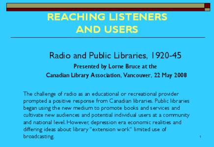 REACHING LISTENERS AND USERS Radio and Public Libraries, [removed]Presented by Lorne Bruce at the Canadian Library Association, Vancouver, 22 May 2008 The challenge of radio as an educational or recreational provider