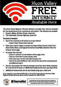 The Huon Valley Regional Wireless Network provides free internet hotspots for the convenience of our community and visitors. The hotspots are located: •	 Council offices, 40 Main Street, Huonville •	 The Esplanade, C