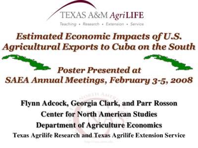 Estimated Economic Impacts of U.S. Agricultural Exports to Cuba on the South Poster Presented at SAEA Annual Meetings, February 3-5, 2008 Flynn Adcock, Georgia Clark, and Parr Rosson Center for North American Studies