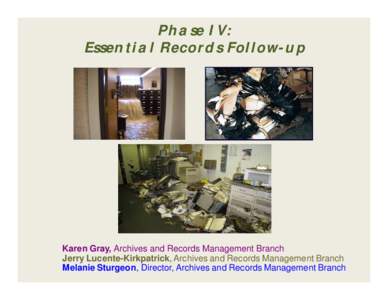Phase IV: Essential Records Follow-up Karen Gray, Archives and Records Management Branch Jerry Lucente-Kirkpatrick, Archives and Records Management Branch Melanie Sturgeon, Director, Archives and Records Management Branc
