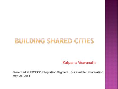 Kalpana Viswanath Presented at ECOSOC Integration Segment: Sustainable Urbanisation May 29, 2014  The