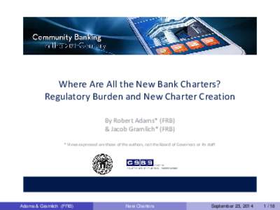 Where Are All the New Bank Charters? Regulatory Burden and New Charter Creation By Robert Adams* (FRB) & Jacob Gramlich* (FRB) * Views expressed are those of the authors, not the Board of Gov