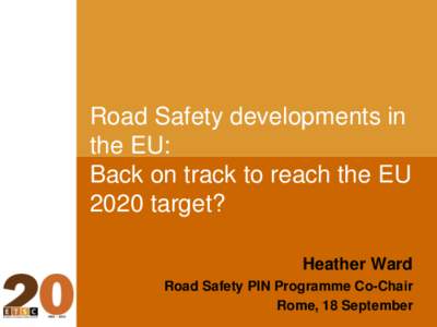 Road Safety developments in the EU: Back on track to reach the EU 2020 target? Heather Ward Road Safety PIN Programme Co-Chair