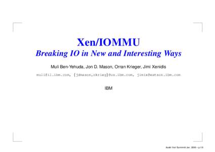 Xen/IOMMU Breaking IO in New and Interesting Ways Muli Ben-Yehuda, Jon D. Mason, Orran Krieger, Jimi Xenidis , {jdmason,okrieg}@us.ibm.com,   IBM