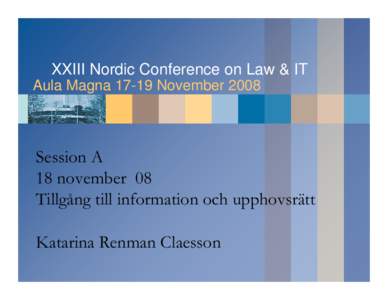 XXIII Nordic Conference on Law & IT Aula MagnaNovember 2008 Session A 18 november 08 Tillgång till information och upphovsrätt