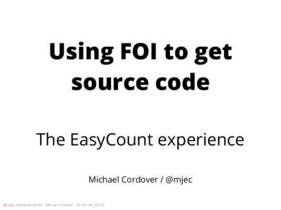 Using FOI to get source code The EasyCount experience Michael Cordover / @mjec ത mjec.net/talks/lca2015 · Michael Cordover · CC-BY-SA 3.0 AU