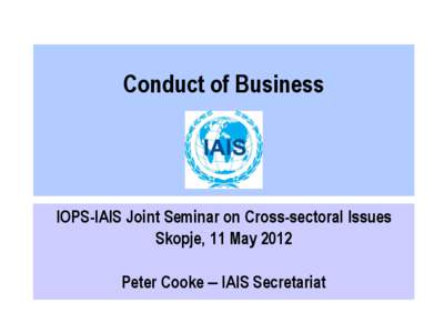 Conduct of Business  IOPS-IAIS Joint Seminar on Cross-sectoral Issues Skopje, 11 May 2012 Peter Cooke – IAIS Secretariat