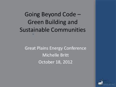Going Beyond Code – Green Building and Sustainable Communities Great Plains Energy Conference Michelle Britt October 18, 2012