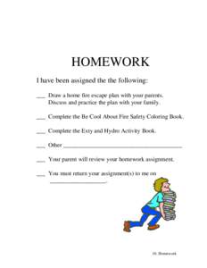 HOMEWORK I have been assigned the the following: ___ Draw a home fire escape plan with your parents. Discuss and practice the plan with your family. ___ Complete the Be Cool About Fire Safety Coloring Book. ___ Complete 