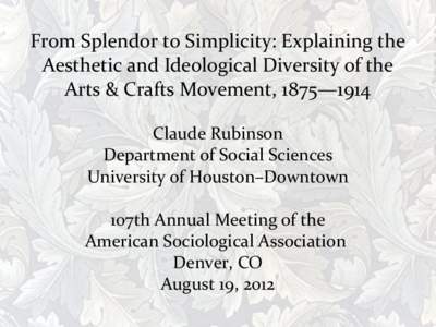 From Splendor to Simplicity: Explaining the Aesthetic and Ideological Diversity of the Arts & Crafts Movement, 1875—1914 Claude Rubinson Department of Social Sciences University of Houston–Downtown