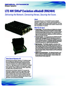 LTE 4W SWaP Evolution eNodeB (RN2404) Delivering the Network, Connecting Heroes, Securing the Future. About: The General Dynamics LTE 2W SWaP Evolution eNodeB (RN2404) is a single carrier LTE base station packaged into a
