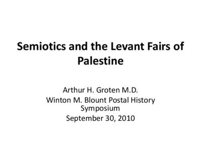 Semiotics and the Levant Fairs of Palestine Arthur H. Groten M.D. Winton M. Blount Postal History Symposium September 30, 2010