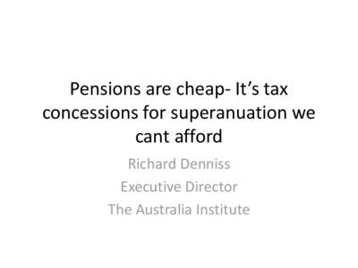 Pensions are cheap- It’s tax concessions for superanuation we cant afford Richard Denniss Executive Director The Australia Institute