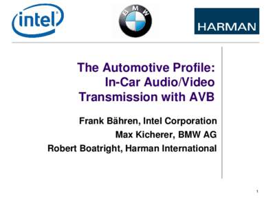 The Automotive Profile: In-Car Audio/Video Transmission with AVB Frank Bähren, Intel Corporation Max Kicherer, BMW AG Robert Boatright, Harman International