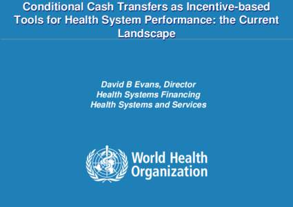 Conditional Cash Transfers as Incentive-based Tools for Health System Performance: the Current Landscape David B Evans, Director Health Systems Financing