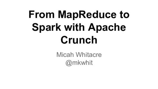 From MapReduce to Spark with Apache Crunch Micah Whitacre @mkwhit