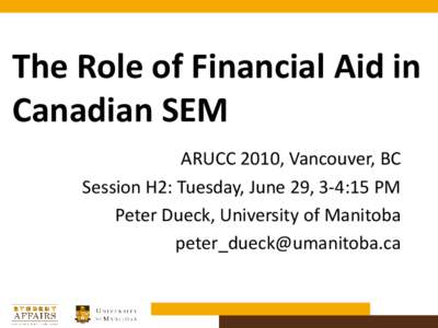 The Role of Financial Aid in Canadian SEM ARUCC 2010, Vancouver, BC Session H2: Tuesday, June 29, 3-4:15 PM Peter Dueck, University of Manitoba [removed]