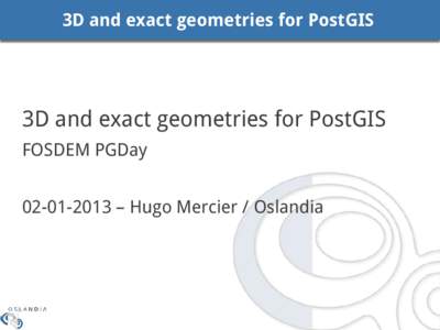 3D and exact geometries for PostGIS  3D and exact geometries for PostGIS FOSDEM PGDay[removed] – Hugo Mercier / Oslandia