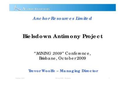 Anchor Resources Limited  Bielsdown Antimony Project “MINING 2009” Conference, Brisbane, October 2009 Trevor Woolfe – Managing Director