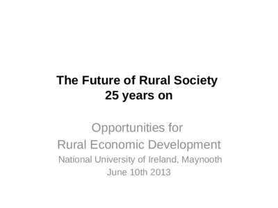 The Future of Rural Society 25 years on Opportunities for Rural Economic Development National University of Ireland, Maynooth June 10th 2013