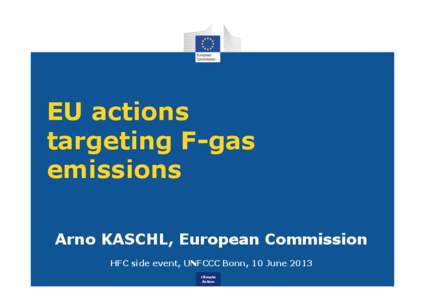 EU actions targeting F-gas emissions Arno KASCHL, European Commission HFC side event, UNFCCC Bonn, 10 June 2013 Climate