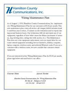 Wiring Maintenance Plan As of August 1, 2010, Hamilton County Communications, Inc. implemented a Wiring Maintenance Plan for our customers at $5.00 per month. This new maintenance plan covers all service call charges (wh