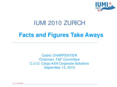 IUMI 2010 ZURICH Facts and Figures Take Aways Cedric CHARPENTIER Chairman, F&F Committee C.U.O. Cargo AXA Corporate Solutions