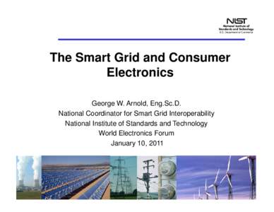 The Smart Grid and Consumer Electronics George W. Arnold, Eng.Sc.D. National Coordinator for Smart Grid Interoperability National Institute of Standards and Technology World Electronics Forum