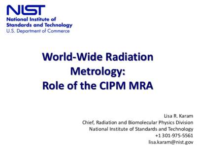 World-Wide Radiation Metrology: Role of the CIPM MRA Lisa R. Karam Chief, Radiation and Biomolecular Physics Division National Institute of Standards and Technology