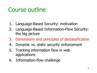 Course outline 1.  Language-Based Security: motivation 2.  Language-Based Information-Flow Security: the big picture 3.  Dimensions and principles of declassification 4.  Dynamic vs. static security enforcement