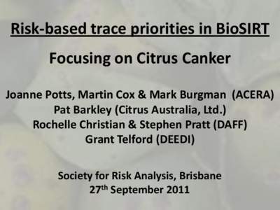 Risk-based trace priorities in BioSIRT Focusing on Citrus Canker Joanne Potts, Martin Cox & Mark Burgman (ACERA) Pat Barkley (Citrus Australia, Ltd.) Rochelle Christian & Stephen Pratt (DAFF) Grant Telford (DEEDI)