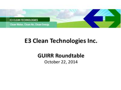 E3 Clean Technologies Inc. GUIRR Roundtable October 22, 2014 Clean Technologies