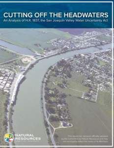 Cutting off the Headwaters: Analysis of H.R. 1837, the San Joaquin Valley Water Uncertainty Act Introduction H.R[removed]was introduced by Congressmen Nunes, McCarthy, and Denham (R-CA) on May 11, 2011, and on February 1