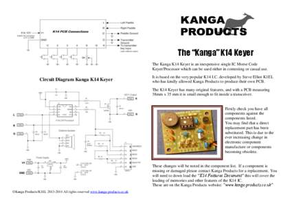 The “Kanga” K14 Keyer The Kanga K14 Keyer is an inexpensive single IC Morse Code Keyer/Processor which can be used either in contesting or casual use. Circuit Diagram Kanga K14 Keyer