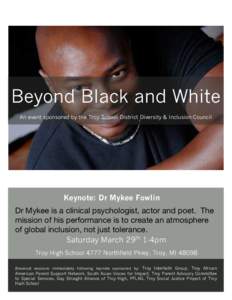 Beyond Black and White An event sponsored by the Troy School District Diversity & Inclusion Council Keynote: Dr Mykee Fowlin  Dr Mykee is a clinical psychologist, actor and poet. The