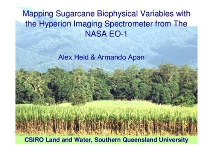 Mapping Sugarcane Biophysical Variables with the Hyperion Imaging Spectrometer from The NASA EO-1 Alex Held & Armando Apan  CSIRO Land and Water, Southern Queensland University