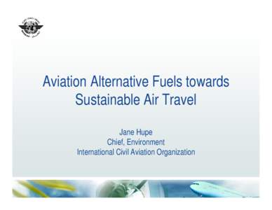 Aviation Alternative Fuels towards Sustainable Air Travel Jane Hupe Chief, Environment International Civil Aviation Organization