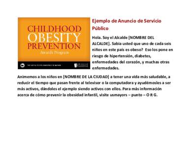 Ejemplo de Anuncio de Servicio Público Hola. Soy el Alcalde [NOMBRE DEL ALCALDE]. Sabia usted que uno de cada seis niños en este país es obeso? Eso los pone en riesgo de hipertensión, diabetes,