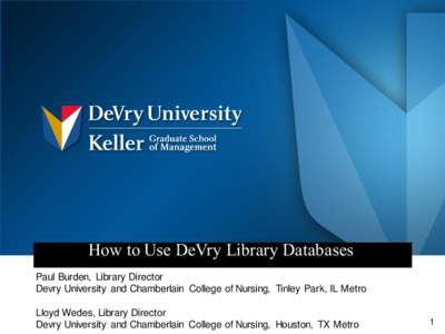 How to Use DeVry Library Databases Paul Burden, Library Director Devry University and Chamberlain College of Nursing, Tinley Park, IL Metro Lloyd Wedes, Library Director Devry University and Chamberlain College of Nursin