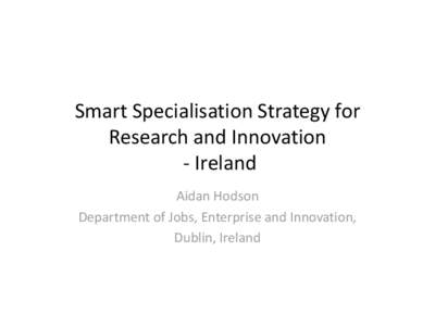 Smart Specialisation Strategy for Research and Innovation - Ireland Aidan Hodson Department of Jobs, Enterprise and Innovation, Dublin, Ireland
