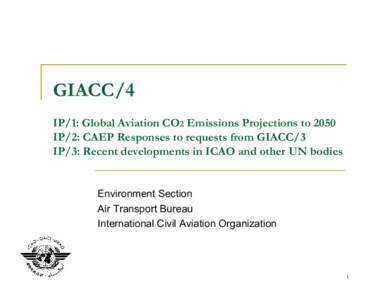GIACC/4 IP/1: Global Aviation CO2 Emissions Projections to 2050 IP/2: CAEP Responses to requests from GIACC/3 IP/3: Recent developments in ICAO and other UN bodies  Environment Section