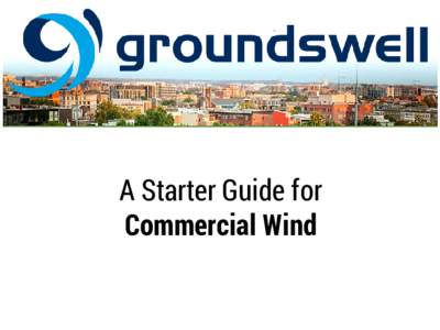 A Starter Guide for Commercial Wind WHAT DOES GROUNDSWELL DO? Groundswell works to bring communities together to transform economic and civic power into community buying power. Consumer choices shape market adoption and