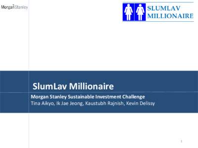 SlumLav Millionaire Morgan Stanley Sustainable Investment Challenge Tina Aikyo, Ik Jae Jeong, Kaustubh Rajnish, Kevin Delissy 1