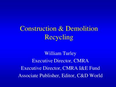 Construction & Demolition Recycling William Turley Executive Director, CMRA Executive Director, CMRA I&E Fund Associate Publisher, Editor, C&D World