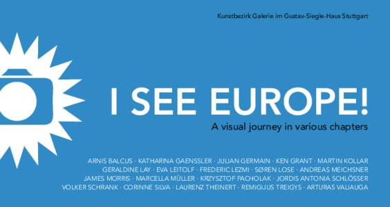 Kunstbezirk Galerie im Gustav-Siegle-Haus Stuttgart  I SEE EUROPE! A visual journey in various chapters  ARNIS BALCUS · KATHARINA GAENSSLER · JULIAN GERMAIN · KEN GRANT · MARTIN KOLLAR