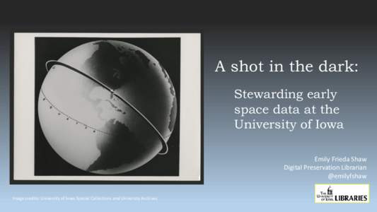 A shot in the dark: Stewarding early space data at the University of Iowa Emily Frieda Shaw Digital Preservation Librarian