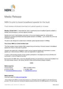 Media Release NBN Co pilot to boost broadband speeds for the bush Fixed wireless wholesale download and upload speeds to increase Monday, 20 April 2015: A nationwide pilot aims to significantly boost broadband speeds ava