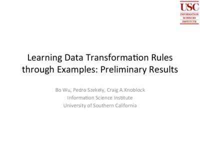 Learning	
  Data	
  Transforma0on	
  Rules	
   through	
  Examples:	
  Preliminary	
  Results	
   Bo	
  Wu,	
  Pedro	
  Szekely,	
  Craig	
  A.Knoblock	
   Informa0on	
  Science	
  Ins0tute	
   Universit