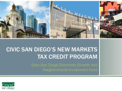 CIVIC SAN DIEGO’S NEW MARKETS TAX CREDIT PROGRAM Civic San Diego Economic Growth and Neighborhood Investment Fund  About Civic San Diego