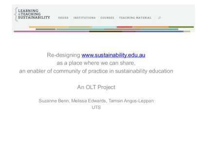 Re-designing www.sustainability.edu.au as a place where we can share, an enabler of community of practice in sustainability education An OLT Project Suzanne Benn, Melissa Edwards, Tamsin Angus-Leppan UTS